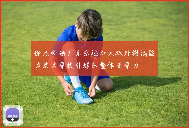 徐杰带领广东宏远加大双外援试验力度力争提升球队整体竞争力