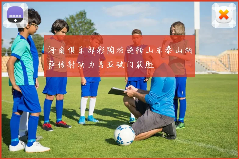 河南俱乐部彩陶坊逆转山东泰山纳萨传射助力马亚破门获胜