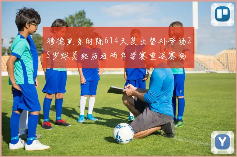 穆德里克时隔614天复出替补登场25岁球员经历近两年禁赛重返赛场