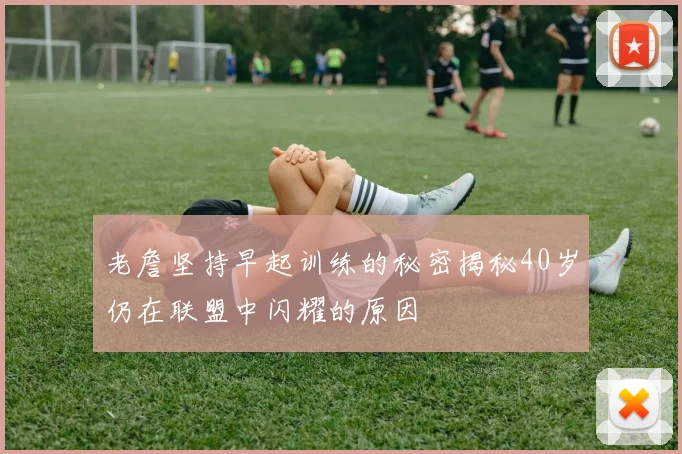 老詹坚持早起训练的秘密揭秘40岁仍在联盟中闪耀的原因