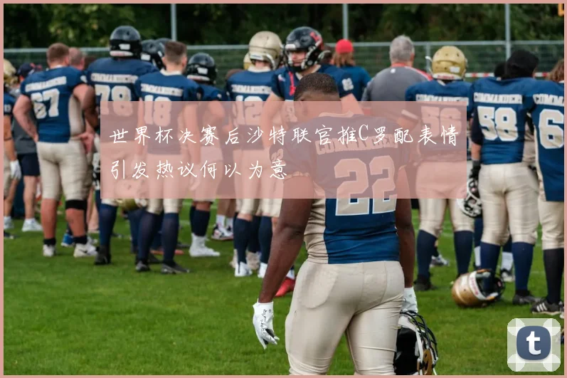 世界杯决赛后沙特联官推C罗配表情引发热议何以为意