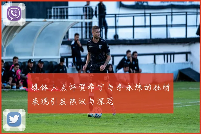 媒体人点评贺希宁与李永炜的独特表现引发热议与深思