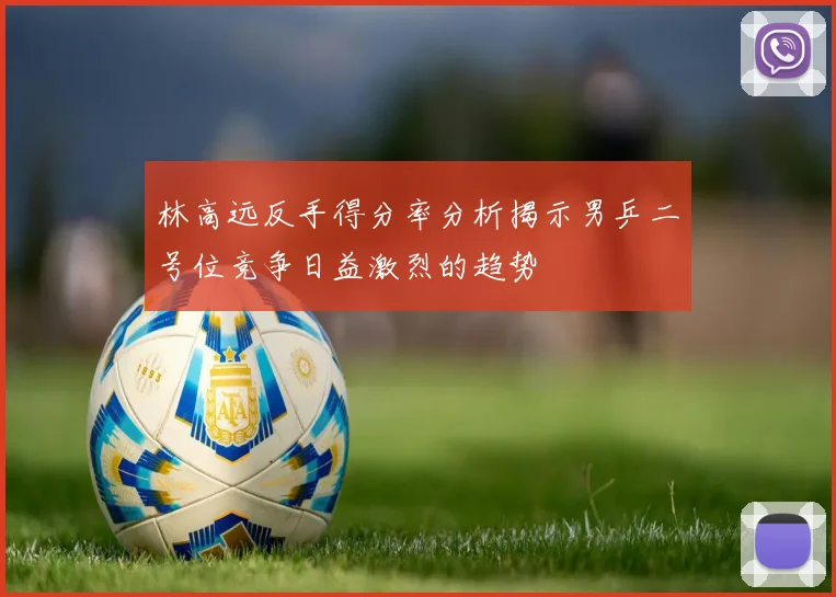 林高远反手得分率分析揭示男乒二号位竞争日益激烈的趋势