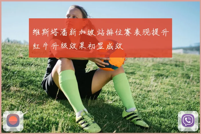 维斯塔潘新加坡站排位赛表现提升红牛升级效果初显成效