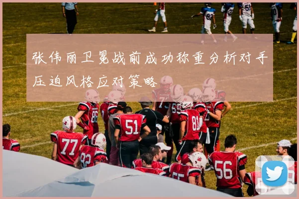 张伟丽卫冕战前成功称重分析对手压迫风格应对策略