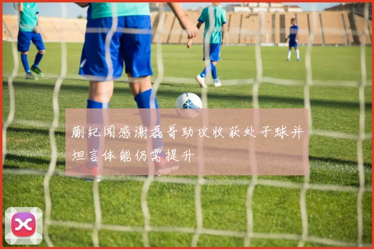 蒯纪闻感谢磊哥助攻收获处子球并坦言体能仍需提升