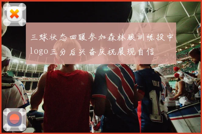 三球状态回暖参加森林狼训练投中logo三分后兴奋庆祝展现自信