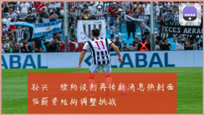 孙兴慜续约谈判再传新消息热刺面临薪资结构调整挑战